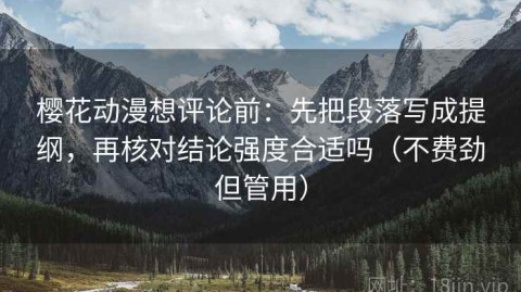 樱花动漫想评论前：先把段落写成提纲，再核对结论强度合适吗（不费劲但管用）