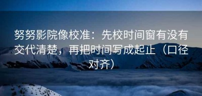 努努影院像校准：先校时间窗有没有交代清楚，再把时间写成起止（口径对齐）
