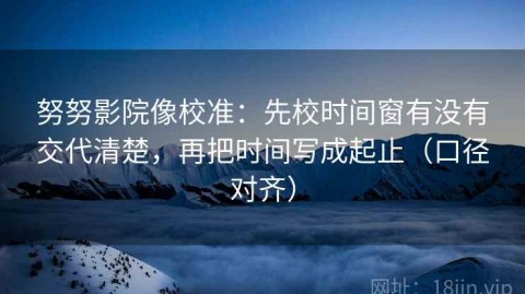 努努影院像校准：先校时间窗有没有交代清楚，再把时间写成起止（口径对齐）