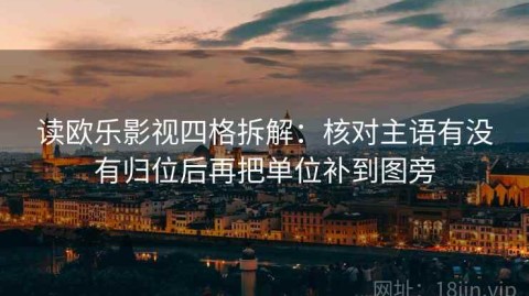 读欧乐影视四格拆解：核对主语有没有归位后再把单位补到图旁
