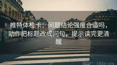 推特体检卡：问题结论强度合适吗，动作把标题改成问句，提示读完更清醒