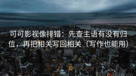 可可影视像排错：先查主语有没有归位，再把相关写回相关（写作也能用）