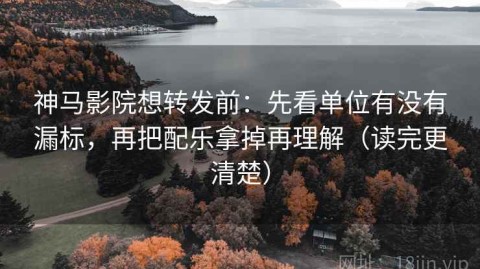 神马影院想转发前：先看单位有没有漏标，再把配乐拿掉再理解（读完更清楚）