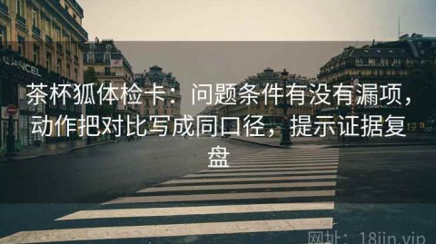 茶杯狐体检卡：问题条件有没有漏项，动作把对比写成同口径，提示证据复盘