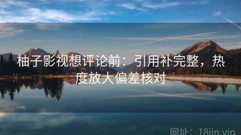 柚子影视想评论前：引用补完整，热度放大偏差核对