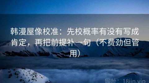 韩漫屋像校准：先校概率有没有写成肯定，再把前提补一句（不费劲但管用）