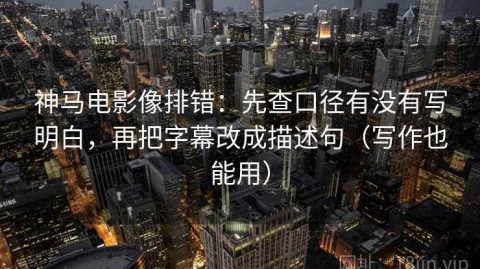 神马电影像排错：先查口径有没有写明白，再把字幕改成描述句（写作也能用）