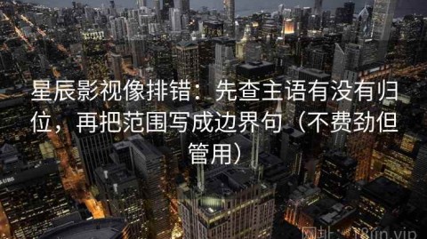 星辰影视像排错：先查主语有没有归位，再把范围写成边界句（不费劲但管用）