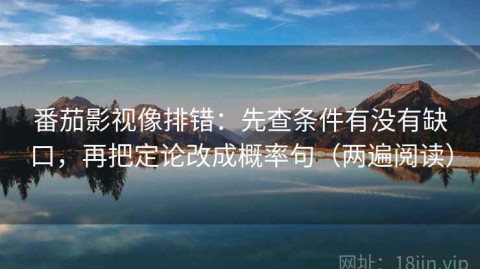 番茄影视像排错：先查条件有没有缺口，再把定论改成概率句（两遍阅读）