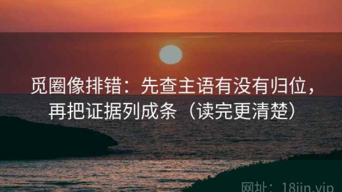 觅圈像排错：先查主语有没有归位，再把证据列成条（读完更清楚）