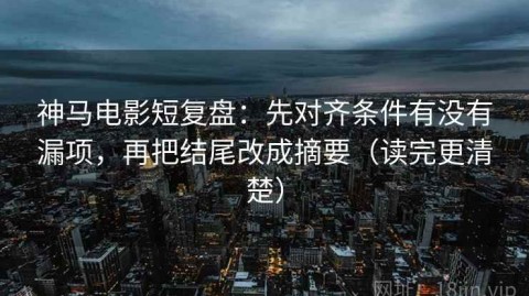 神马电影短复盘：先对齐条件有没有漏项，再把结尾改成摘要（读完更清楚）