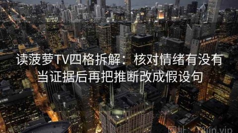 读菠萝TV四格拆解：核对情绪有没有当证据后再把推断改成假设句