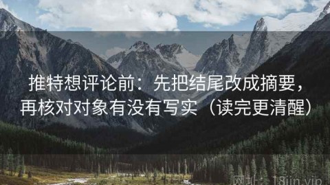推特想评论前：先把结尾改成摘要，再核对对象有没有写实（读完更清醒）