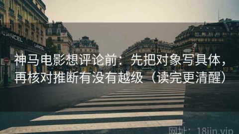 神马电影想评论前：先把对象写具体，再核对推断有没有越级（读完更清醒）
