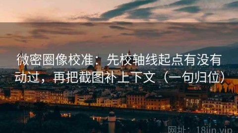 微密圈像校准：先校轴线起点有没有动过，再把截图补上下文（一句归位）