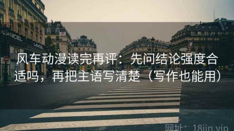 风车动漫读完再评：先问结论强度合适吗，再把主语写清楚（写作也能用）