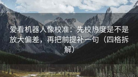 爱看机器人像校准：先校热度是不是放大偏差，再把前提补一句（四格拆解）
