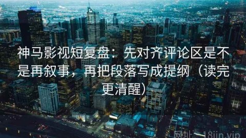 神马影视短复盘：先对齐评论区是不是再叙事，再把段落写成提纲（读完更清醒）