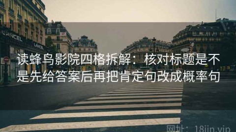 读蜂鸟影院四格拆解：核对标题是不是先给答案后再把肯定句改成概率句