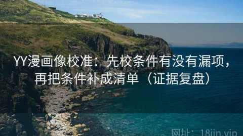 YY漫画像校准：先校条件有没有漏项，再把条件补成清单（证据复盘）
