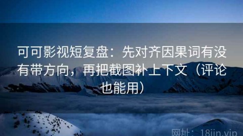 可可影视短复盘：先对齐因果词有没有带方向，再把截图补上下文（评论也能用）