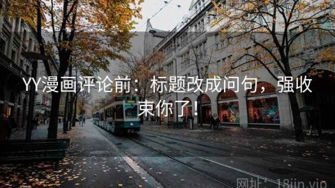 YY漫画评论前：标题改成问句，强收束你了！