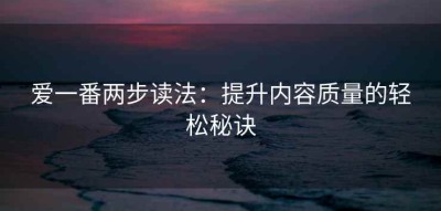 爱一番两步读法：提升内容质量的轻松秘诀