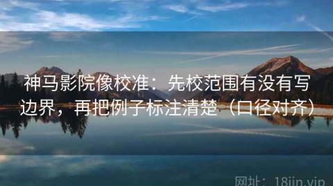 神马影院像校准：先校范围有没有写边界，再把例子标注清楚（口径对齐）