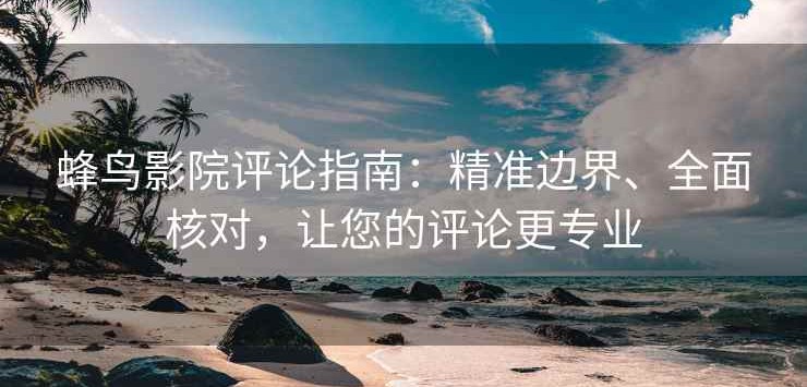蜂鸟影院评论指南：精准边界、全面核对，让您的评论更专业