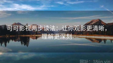 可可影视两步读法：让你观影更清晰，理解更深刻