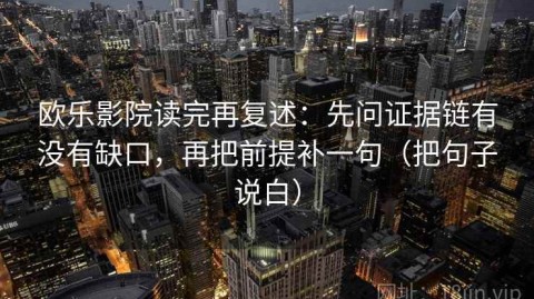 欧乐影院读完再复述：先问证据链有没有缺口，再把前提补一句（把句子说白）