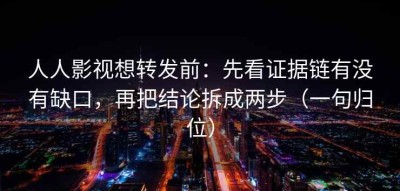 人人影视想转发前：先看证据链有没有缺口，再把结论拆成两步（一句归位）