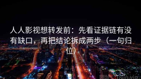 人人影视想转发前：先看证据链有没有缺口，再把结论拆成两步（一句归位）
