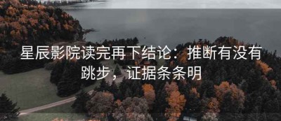 星辰影院读完再下结论：推断有没有跳步，证据条条明