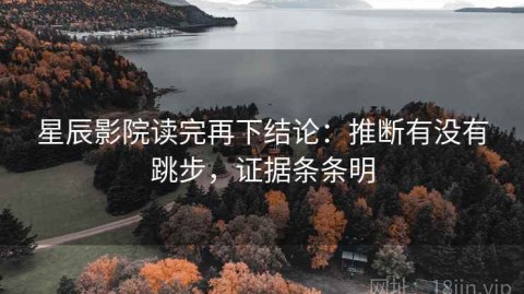 星辰影院读完再下结论：推断有没有跳步，证据条条明