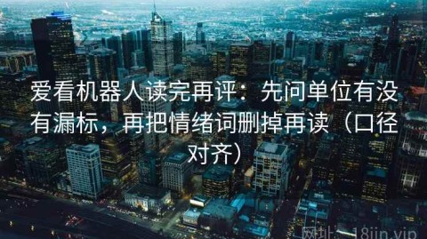 爱看机器人读完再评：先问单位有没有漏标，再把情绪词删掉再读（口径对齐）