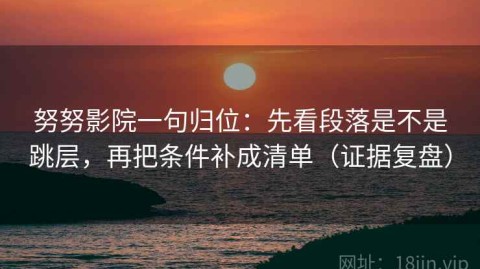 努努影院一句归位：先看段落是不是跳层，再把条件补成清单（证据复盘）