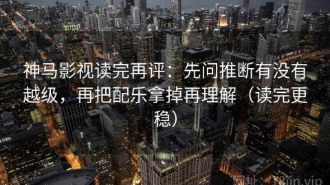 神马影视读完再评：先问推断有没有越级，再把配乐拿掉再理解（读完更稳）