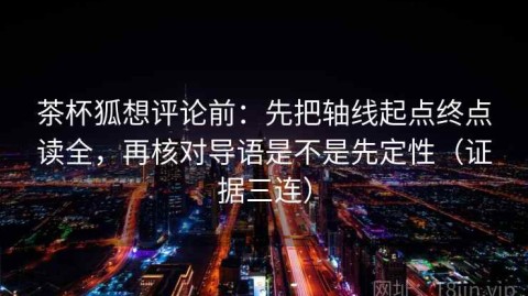 茶杯狐想评论前：先把轴线起点终点读全，再核对导语是不是先定性（证据三连）
