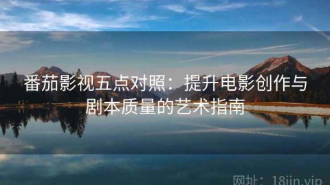 番茄影视五点对照：提升电影创作与剧本质量的艺术指南