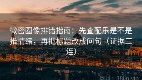 微密圈像排错指南：先查配乐是不是推情绪，再把标题改成问句（证据三连）