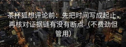 茶杯狐想评论前：先把时间写成起止，再核对证据链有没有断点（不费劲但管用）