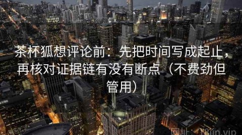 茶杯狐想评论前：先把时间写成起止，再核对证据链有没有断点（不费劲但管用）
