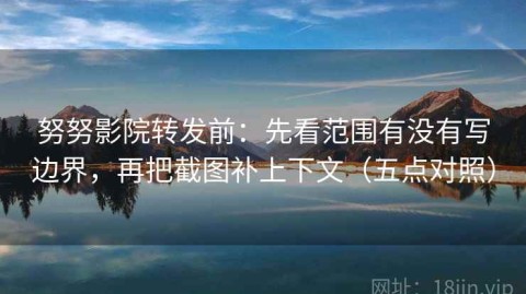 努努影院转发前：先看范围有没有写边界，再把截图补上下文（五点对照）