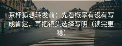 茶杯狐想转发前：先看概率有没有写成肯定，再把镜头选择写明（读完更稳）