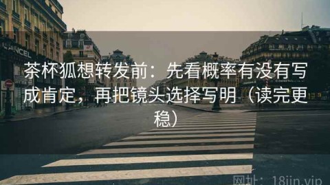 茶杯狐想转发前：先看概率有没有写成肯定，再把镜头选择写明（读完更稳）