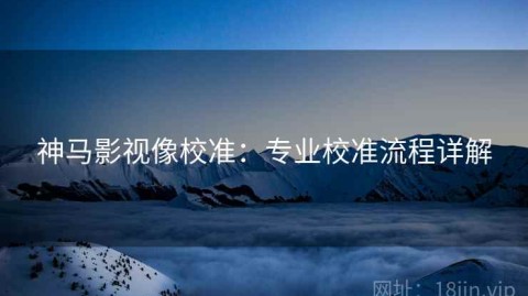 神马影视像校准：专业校准流程详解