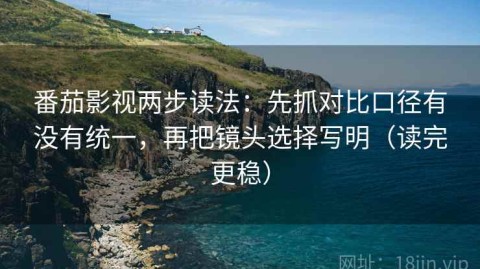 番茄影视两步读法：先抓对比口径有没有统一，再把镜头选择写明（读完更稳）