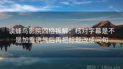 读蜂鸟影院四格拆解：核对字幕是不是加重语气后再把标题改成问句