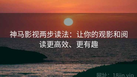 神马影视两步读法：让你的观影和阅读更高效、更有趣